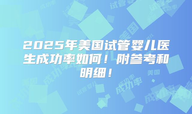 2025年美国试管婴儿医生成功率如何！附参考和明细！