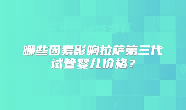 哪些因素影响拉萨第三代试管婴儿价格?