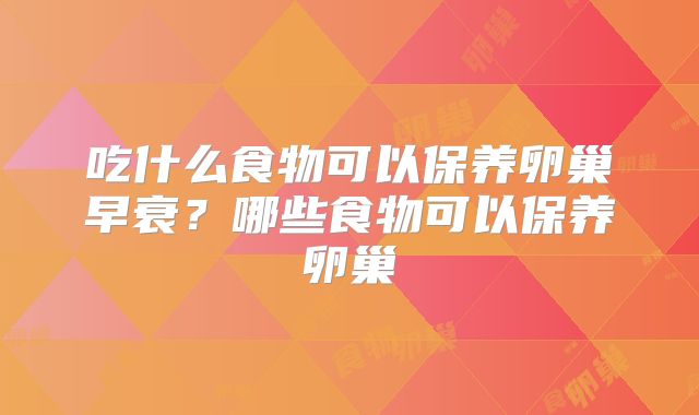 吃什么食物可以保养卵巢早衰?哪些食物可以保养卵巢