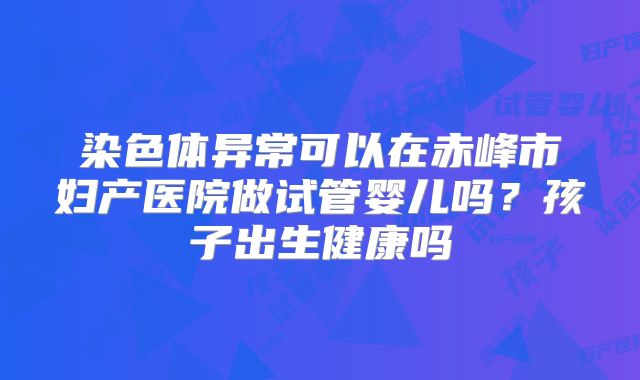 染色体异常可以在赤峰市妇产医院做试管婴儿吗？孩子出生健康吗