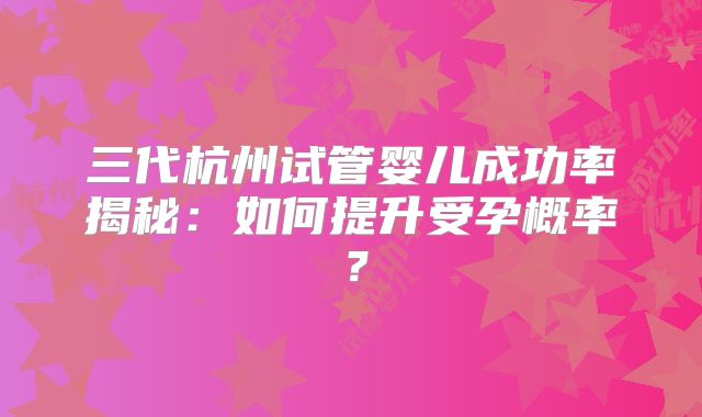 三代杭州试管婴儿成功率揭秘：如何提升受孕概率？