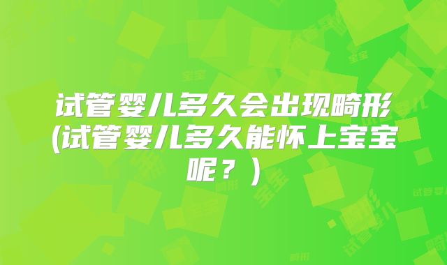 试管婴儿多久会出现畸形(试管婴儿多久能怀上宝宝呢？)