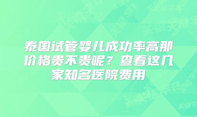 泰国试管婴儿成功率高那价格贵不贵呢？查看这几家知名医院费用