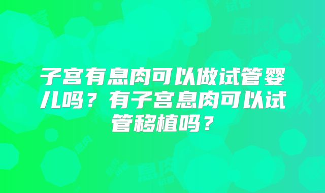 子宫有息肉可以做试管婴儿吗?有子宫息肉可以试管移植吗?