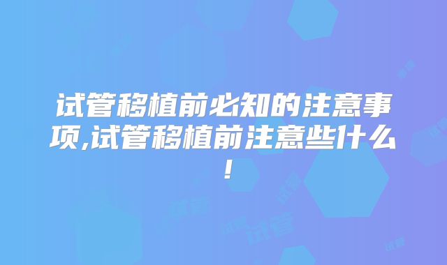 试管移植前必知的注意事项,试管移植前注意些什么！