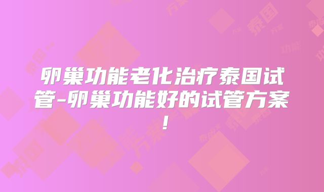 卵巢功能老化治疗泰国试管-卵巢功能好的试管方案！