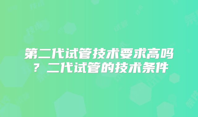 第二代试管技术要求高吗？二代试管的技术条件