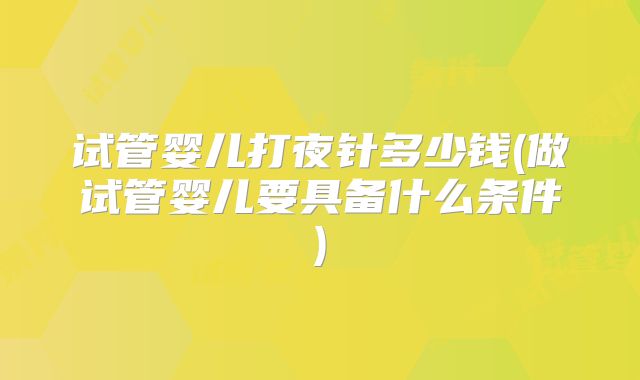 试管婴儿打夜针多少钱(做试管婴儿要具备什么条件)