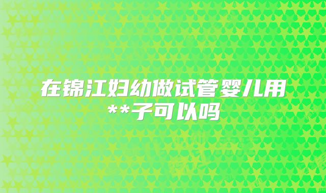 在锦江妇幼做试管婴儿用**子可以吗