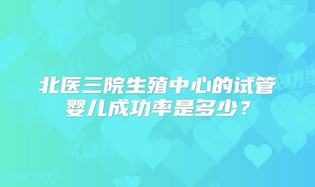 北医三院生殖中心的试管婴儿成功率是多少？