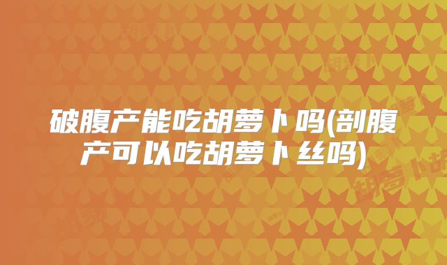 破腹产能吃胡萝卜吗(剖腹产可以吃胡萝卜丝吗)