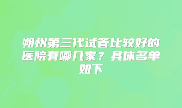 朔州第三代试管比较好的医院有哪几家？具体名单如下