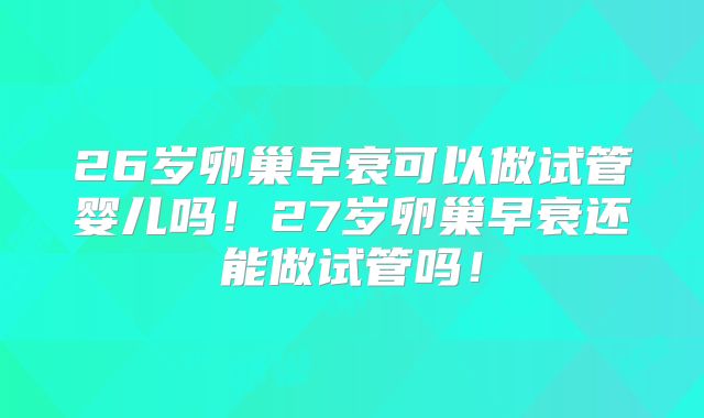 26岁卵巢早衰可以做试管婴儿吗！27岁卵巢早衰还能做试管吗！