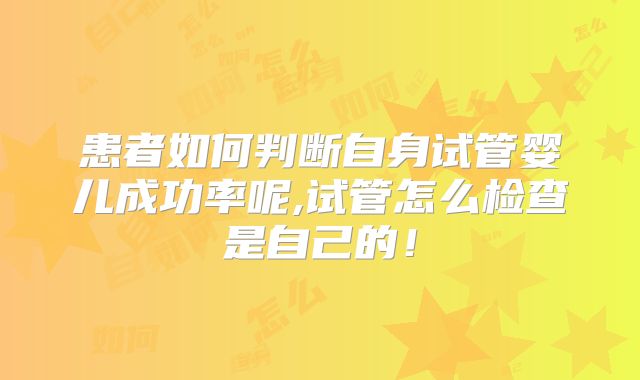 患者如何判断自身试管婴儿成功率呢,试管怎么检查是自己的！