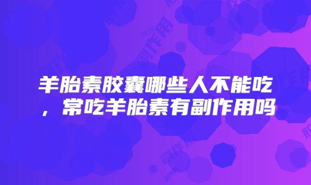 羊胎素胶囊哪些人不能吃，常吃羊胎素有副作用吗