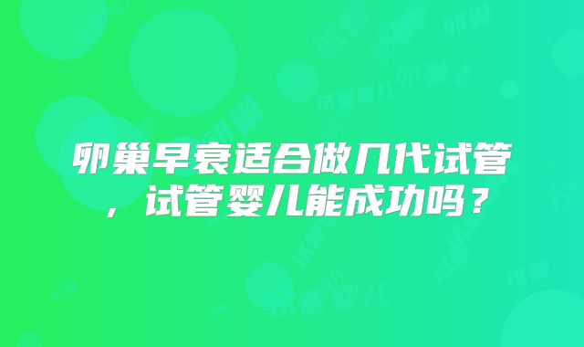 卵巢早衰适合做几代试管，试管婴儿能成功吗？