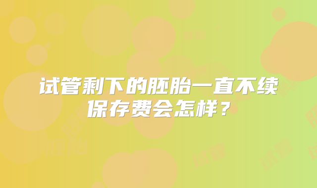 试管剩下的胚胎一直不续保存费会怎样？