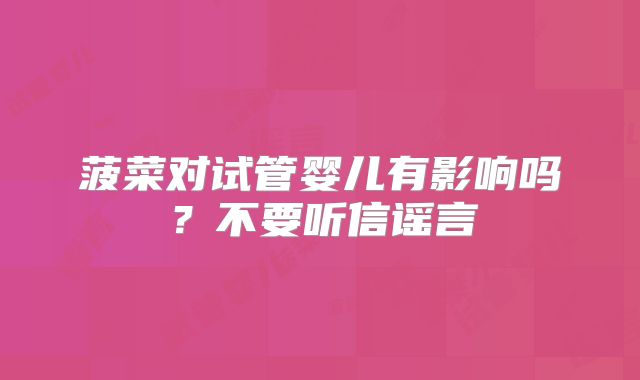 菠菜对试管婴儿有影响吗?不要听信谣言