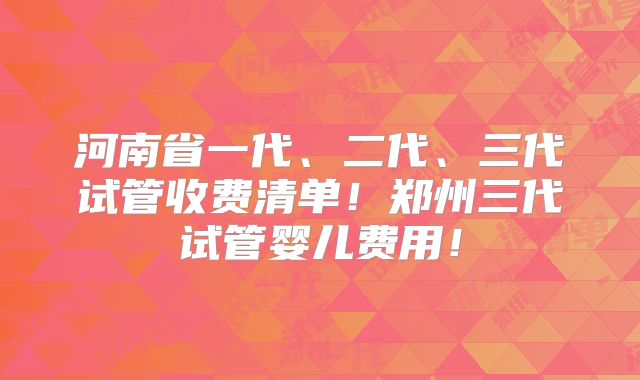 河南省一代、二代、三代试管收费清单！郑州三代试管婴儿费用！