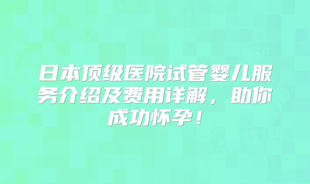 日本顶级医院试管婴儿服务介绍及费用详解,助你成功怀孕!