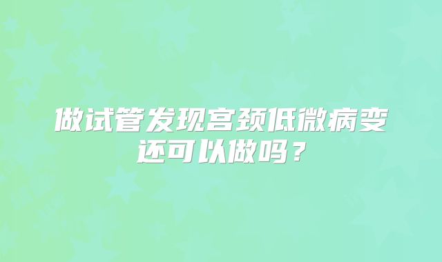 做试管发现宫颈低微病变还可以做吗？