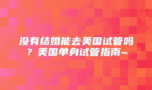 没有结婚能去美国试管吗？美国单身试管指南~