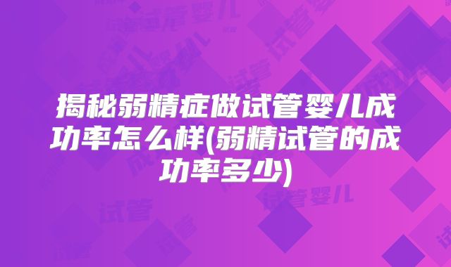 揭秘弱精症做试管婴儿成功率怎么样(弱精试管的成功率多少)