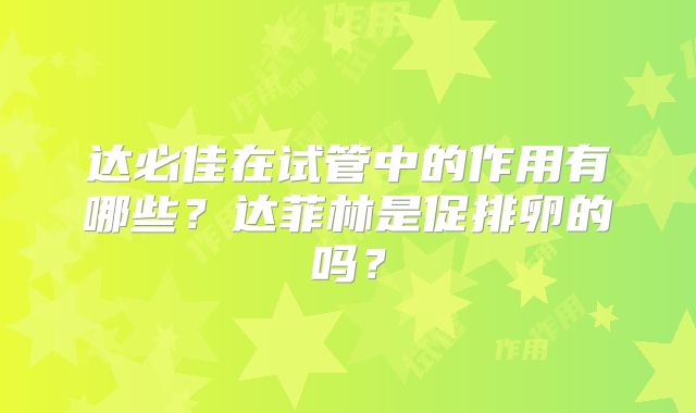 达必佳在试管中的作用有哪些？达菲林是促排卵的吗？