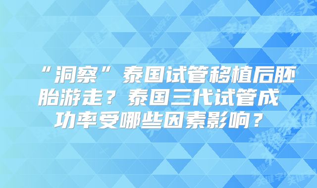 “洞察”泰国试管移植后胚胎游走？泰国三代试管成功率受哪些因素影响？