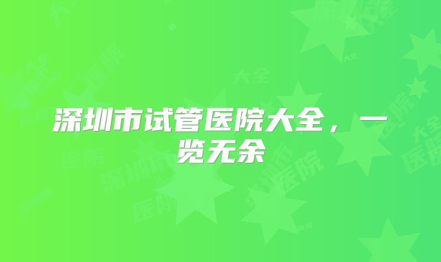 深圳市试管医院大全，一览无余