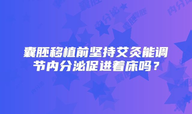 囊胚移植前坚持艾灸能调节内分泌促进着床吗？
