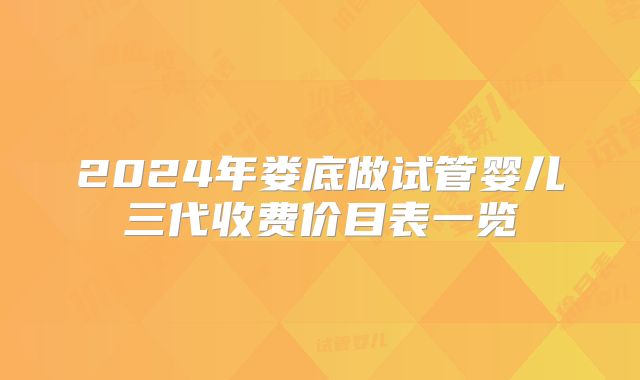 2024年娄底做试管婴儿三代收费价目表一览