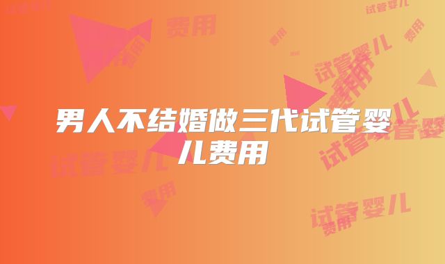 男人不结婚做三代试管婴儿费用