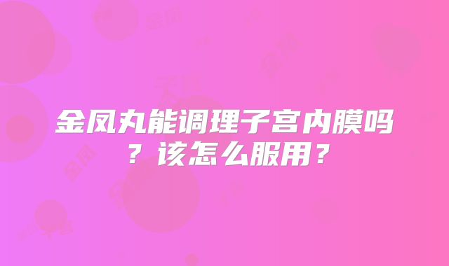 金凤丸能调理子宫内膜吗？该怎么服用？