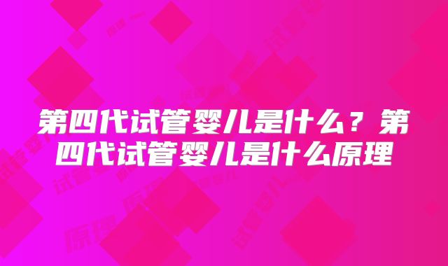 第四代试管婴儿是什么?第四代试管婴儿是什么原理