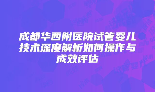 成都华西附医院试管婴儿技术深度解析如何操作与成效评估