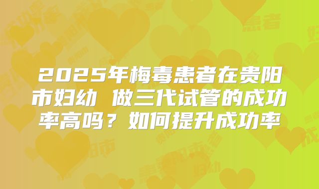 2025年梅毒患者在贵阳市妇幼 做三代试管的成功率高吗?如何提升成功率