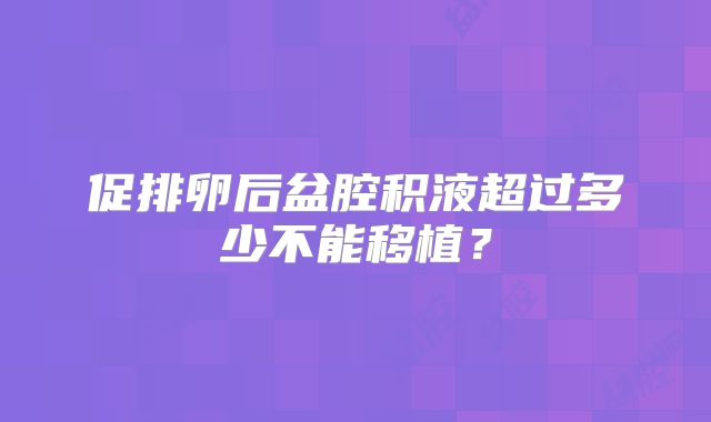 促排卵后盆腔积液超过多少不能移植?