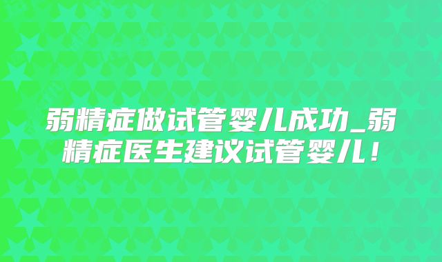 弱精症做试管婴儿成功_弱精症医生建议试管婴儿！