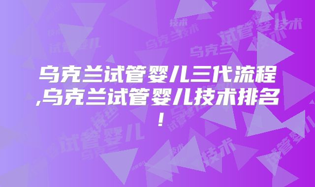 乌克兰试管婴儿三代流程,乌克兰试管婴儿技术排名!