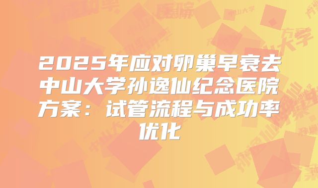 2025年应对卵巢早衰去中山大学孙逸仙纪念医院方案：试管流程与成功率优化