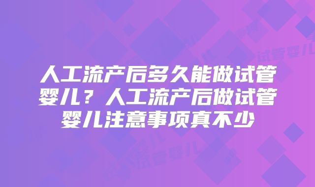 人工流产后多久能做试管婴儿?人工流产后做试管婴儿注意事项真不少
