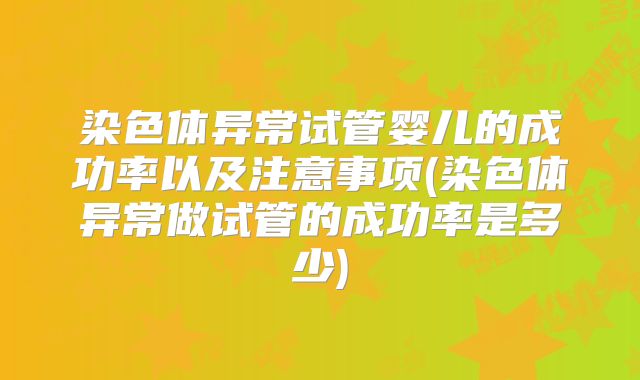 染色体异常试管婴儿的成功率以及注意事项(染色体异常做试管的成功率是多少)