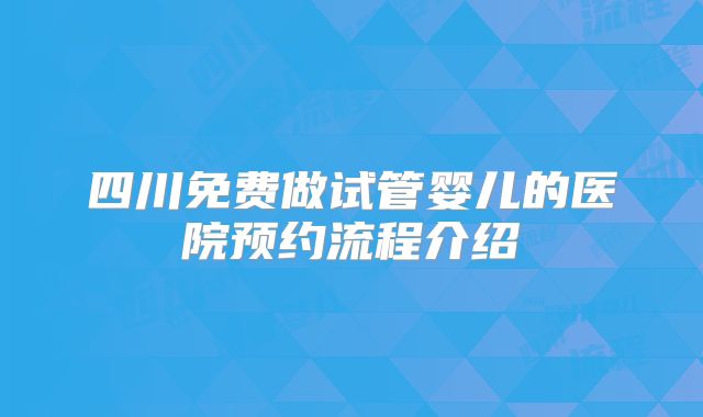 四川免费做试管婴儿的医院预约流程介绍
