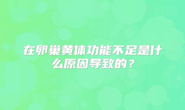 在卵巢黄体功能不足是什么原因导致的？