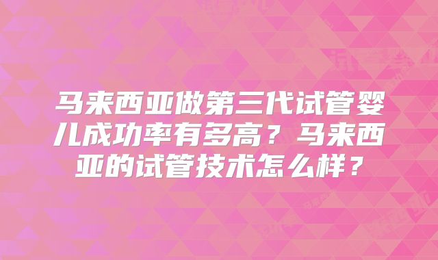 马来西亚做第三代试管婴儿成功率有多高？马来西亚的试管技术怎么样？