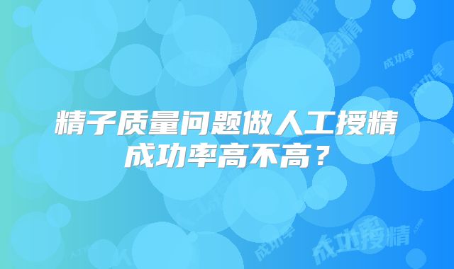 精子质量问题做人工授精成功率高不高?