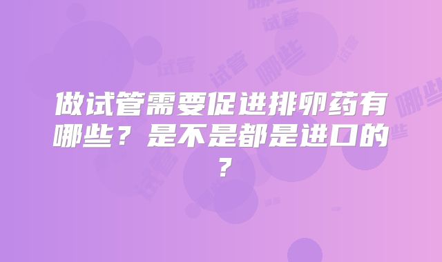 做试管需要促进排卵药有哪些?是不是都是进口的?