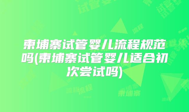 柬埔寨试管婴儿流程规范吗(柬埔寨试管婴儿适合初次尝试吗)