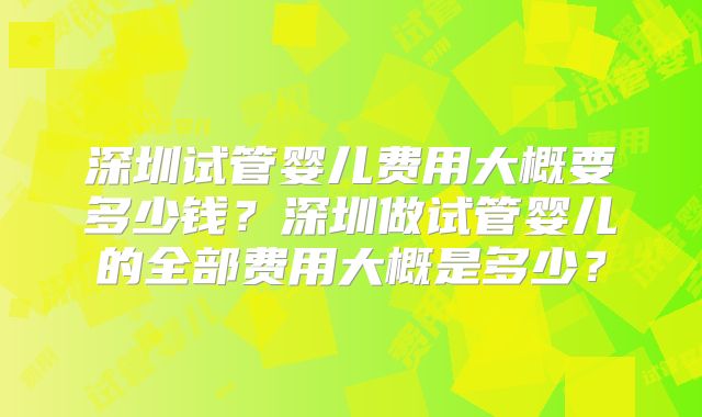 深圳试管婴儿费用大概要多少钱？深圳做试管婴儿的全部费用大概是多少？